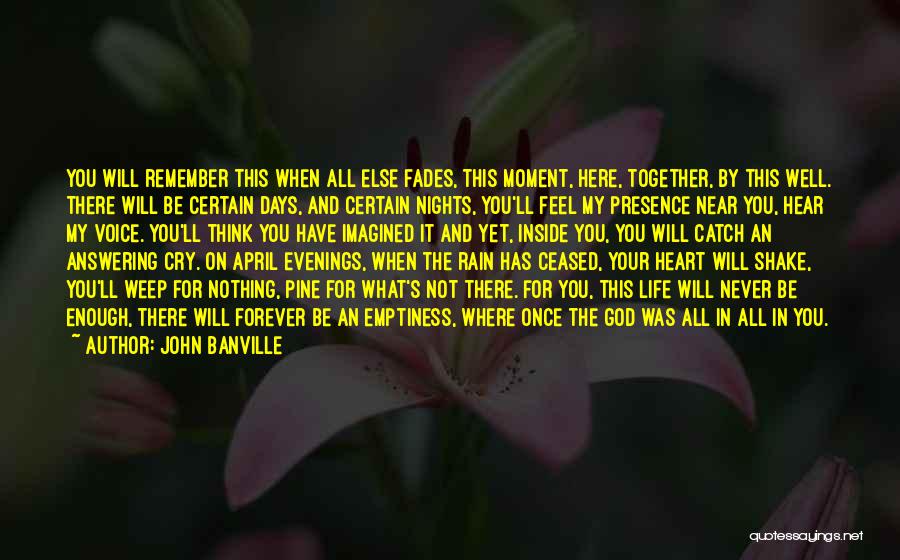 John Banville Quotes: You Will Remember This When All Else Fades, This Moment, Here, Together, By This Well. There Will Be Certain Days,