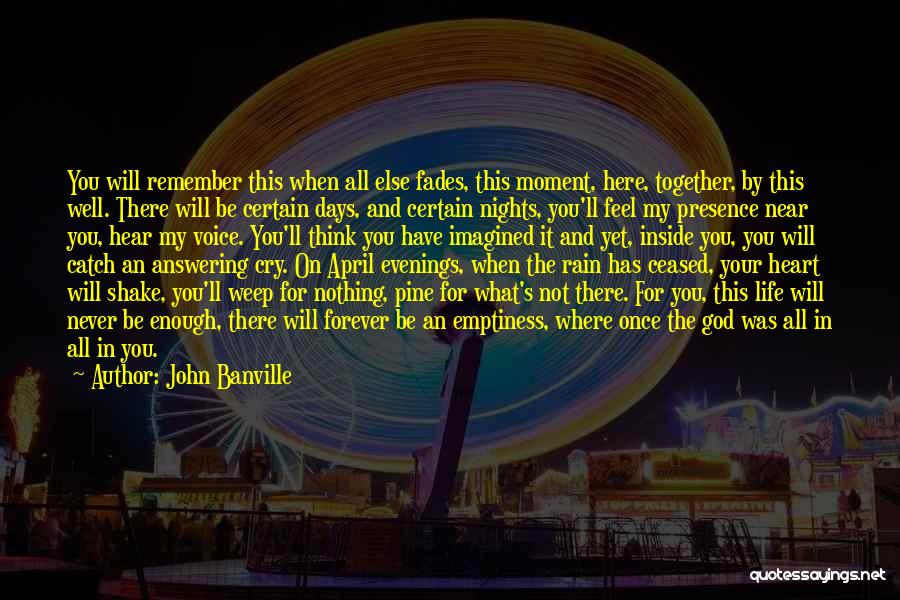 John Banville Quotes: You Will Remember This When All Else Fades, This Moment, Here, Together, By This Well. There Will Be Certain Days,