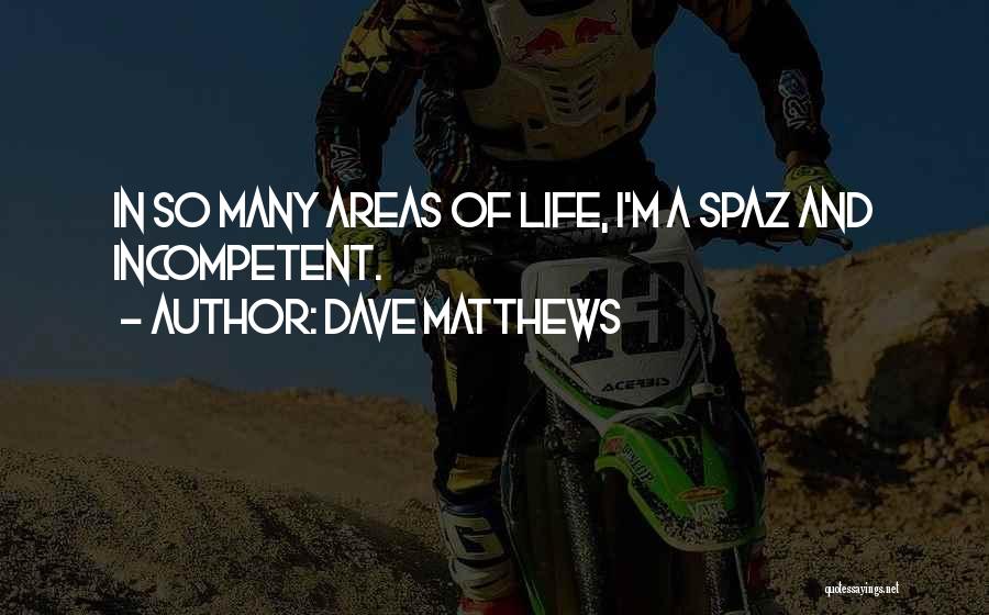 Dave Matthews Quotes: In So Many Areas Of Life, I'm A Spaz And Incompetent.