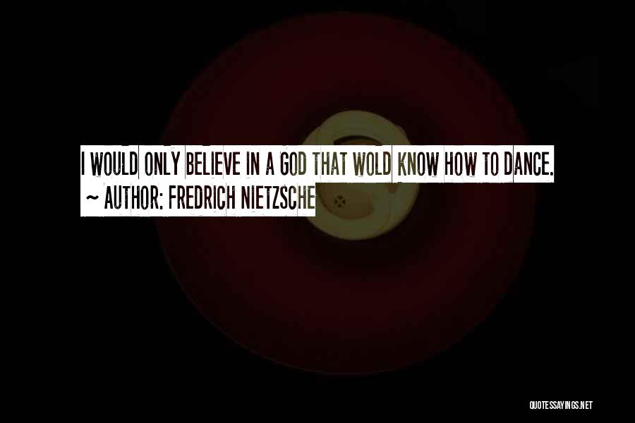 Fredrich Nietzsche Quotes: I Would Only Believe In A God That Wold Know How To Dance.