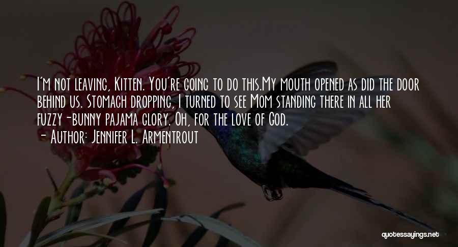 Jennifer L. Armentrout Quotes: I'm Not Leaving, Kitten. You're Going To Do This.my Mouth Opened As Did The Door Behind Us. Stomach Dropping, I