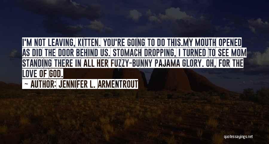 Jennifer L. Armentrout Quotes: I'm Not Leaving, Kitten. You're Going To Do This.my Mouth Opened As Did The Door Behind Us. Stomach Dropping, I