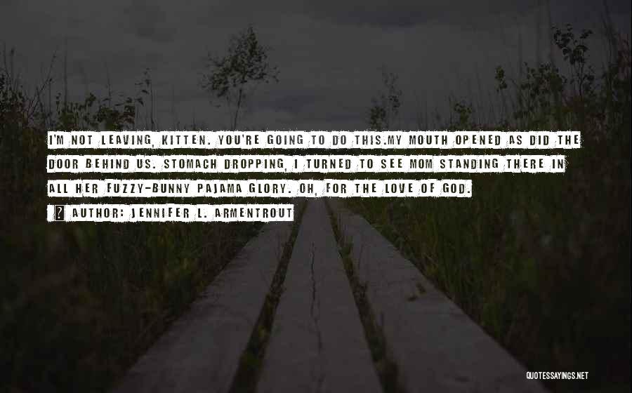 Jennifer L. Armentrout Quotes: I'm Not Leaving, Kitten. You're Going To Do This.my Mouth Opened As Did The Door Behind Us. Stomach Dropping, I