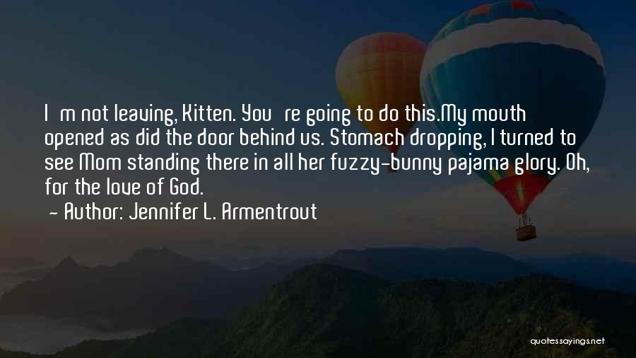 Jennifer L. Armentrout Quotes: I'm Not Leaving, Kitten. You're Going To Do This.my Mouth Opened As Did The Door Behind Us. Stomach Dropping, I