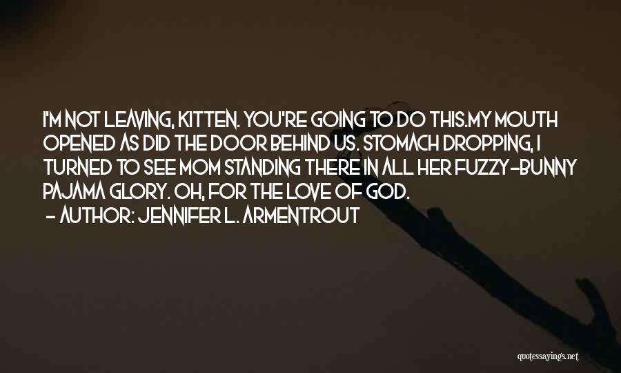 Jennifer L. Armentrout Quotes: I'm Not Leaving, Kitten. You're Going To Do This.my Mouth Opened As Did The Door Behind Us. Stomach Dropping, I