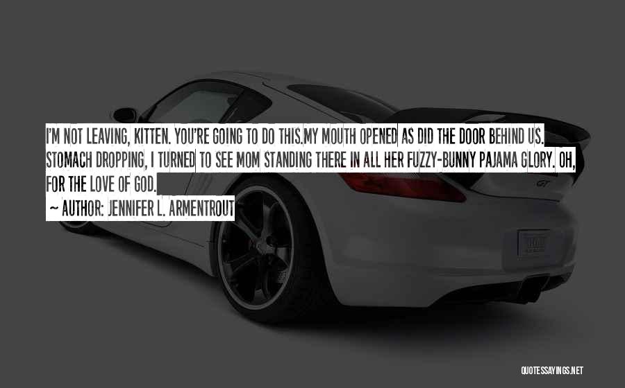 Jennifer L. Armentrout Quotes: I'm Not Leaving, Kitten. You're Going To Do This.my Mouth Opened As Did The Door Behind Us. Stomach Dropping, I