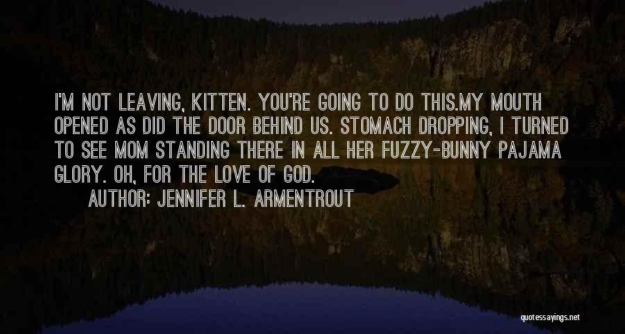 Jennifer L. Armentrout Quotes: I'm Not Leaving, Kitten. You're Going To Do This.my Mouth Opened As Did The Door Behind Us. Stomach Dropping, I