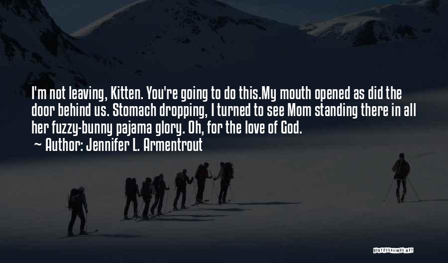 Jennifer L. Armentrout Quotes: I'm Not Leaving, Kitten. You're Going To Do This.my Mouth Opened As Did The Door Behind Us. Stomach Dropping, I