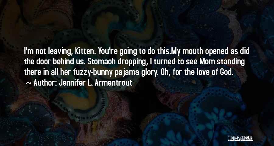 Jennifer L. Armentrout Quotes: I'm Not Leaving, Kitten. You're Going To Do This.my Mouth Opened As Did The Door Behind Us. Stomach Dropping, I