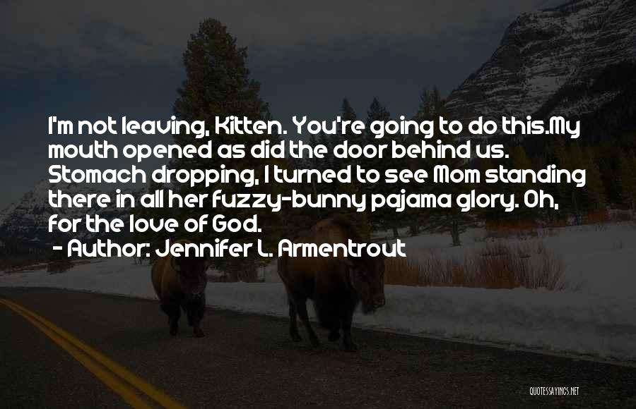 Jennifer L. Armentrout Quotes: I'm Not Leaving, Kitten. You're Going To Do This.my Mouth Opened As Did The Door Behind Us. Stomach Dropping, I