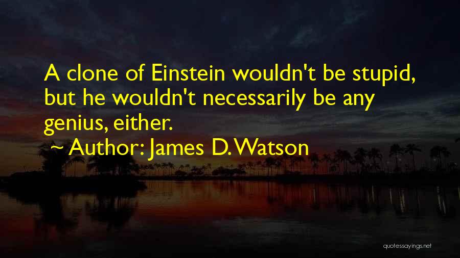 James D. Watson Quotes: A Clone Of Einstein Wouldn't Be Stupid, But He Wouldn't Necessarily Be Any Genius, Either.