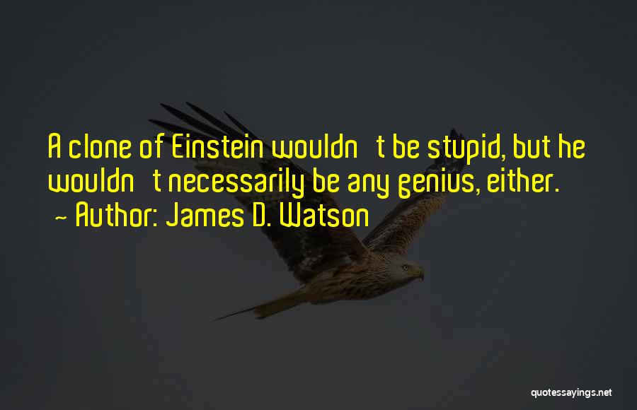 James D. Watson Quotes: A Clone Of Einstein Wouldn't Be Stupid, But He Wouldn't Necessarily Be Any Genius, Either.