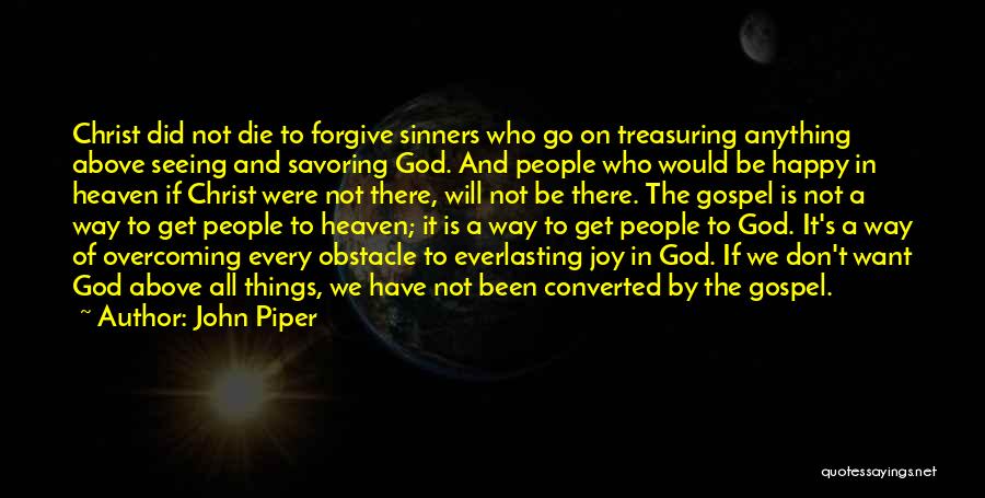 John Piper Quotes: Christ Did Not Die To Forgive Sinners Who Go On Treasuring Anything Above Seeing And Savoring God. And People Who