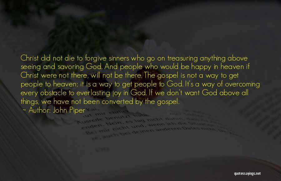 John Piper Quotes: Christ Did Not Die To Forgive Sinners Who Go On Treasuring Anything Above Seeing And Savoring God. And People Who