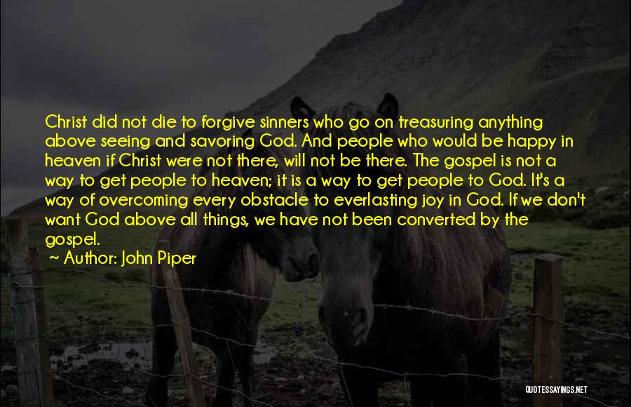 John Piper Quotes: Christ Did Not Die To Forgive Sinners Who Go On Treasuring Anything Above Seeing And Savoring God. And People Who