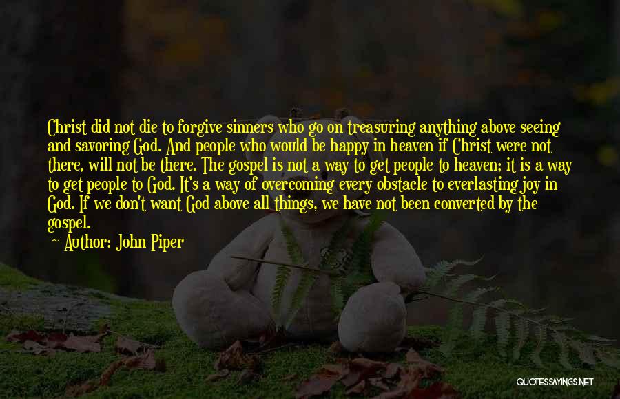 John Piper Quotes: Christ Did Not Die To Forgive Sinners Who Go On Treasuring Anything Above Seeing And Savoring God. And People Who