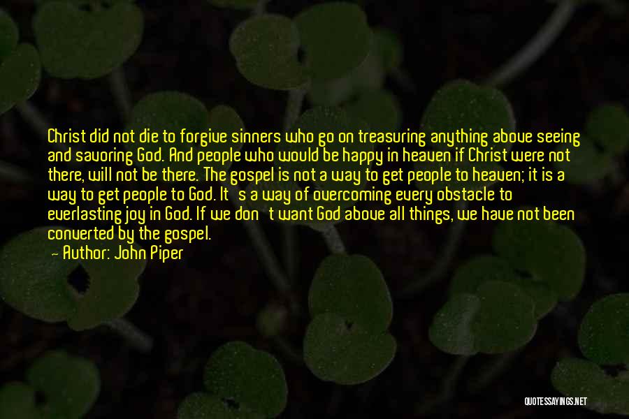 John Piper Quotes: Christ Did Not Die To Forgive Sinners Who Go On Treasuring Anything Above Seeing And Savoring God. And People Who