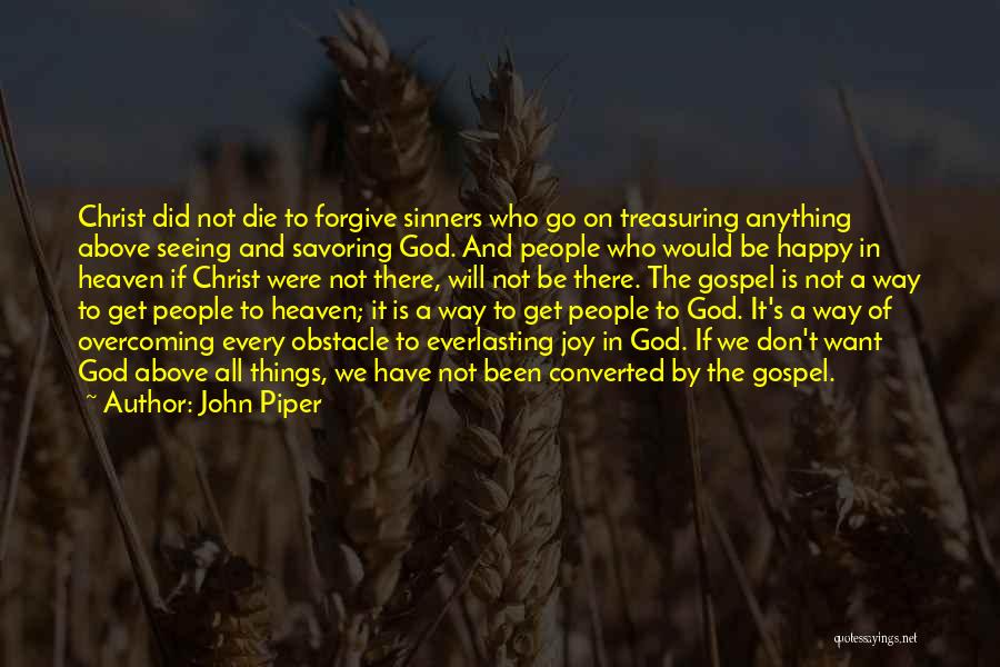 John Piper Quotes: Christ Did Not Die To Forgive Sinners Who Go On Treasuring Anything Above Seeing And Savoring God. And People Who