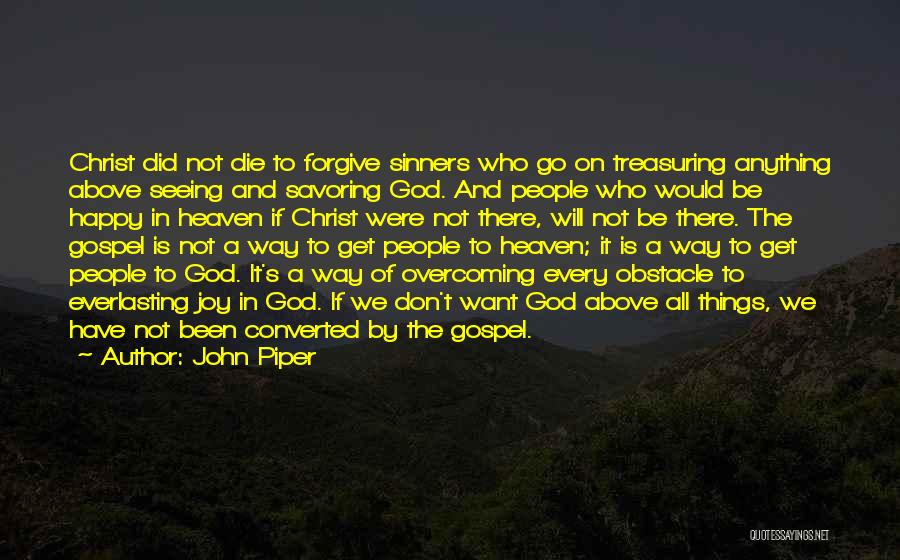 John Piper Quotes: Christ Did Not Die To Forgive Sinners Who Go On Treasuring Anything Above Seeing And Savoring God. And People Who