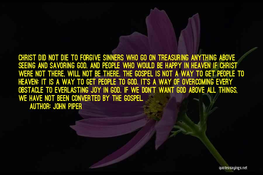 John Piper Quotes: Christ Did Not Die To Forgive Sinners Who Go On Treasuring Anything Above Seeing And Savoring God. And People Who