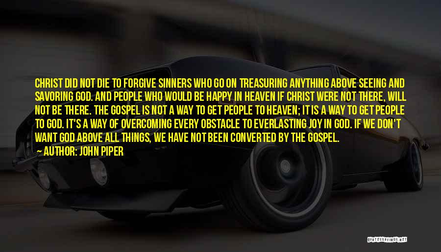 John Piper Quotes: Christ Did Not Die To Forgive Sinners Who Go On Treasuring Anything Above Seeing And Savoring God. And People Who