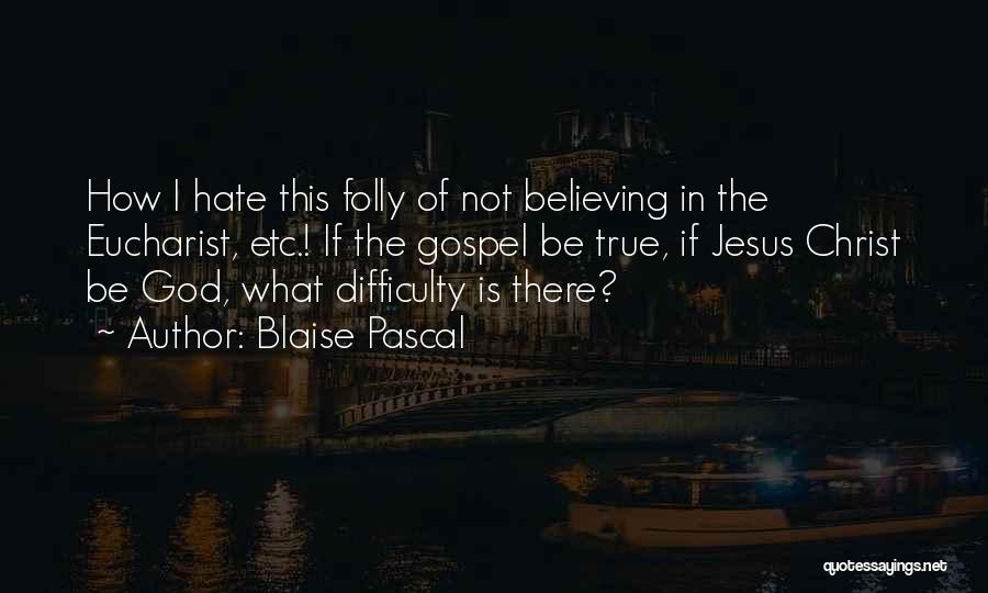 Blaise Pascal Quotes: How I Hate This Folly Of Not Believing In The Eucharist, Etc.! If The Gospel Be True, If Jesus Christ