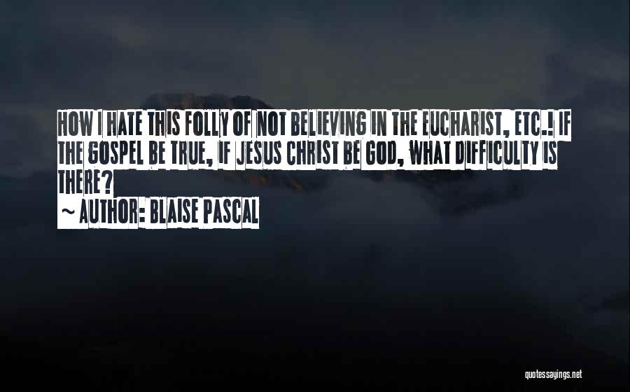 Blaise Pascal Quotes: How I Hate This Folly Of Not Believing In The Eucharist, Etc.! If The Gospel Be True, If Jesus Christ