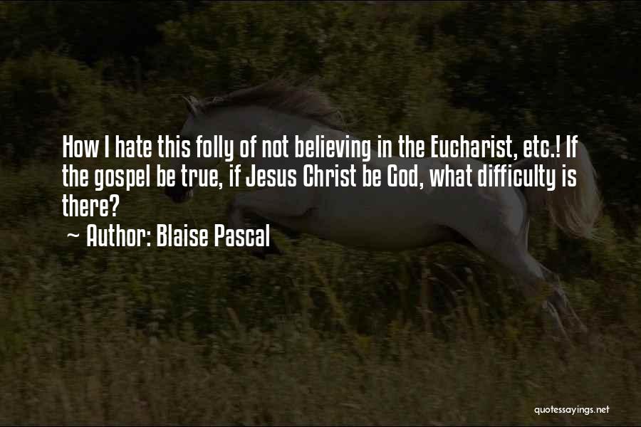 Blaise Pascal Quotes: How I Hate This Folly Of Not Believing In The Eucharist, Etc.! If The Gospel Be True, If Jesus Christ