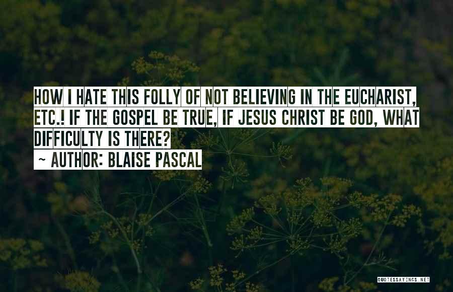 Blaise Pascal Quotes: How I Hate This Folly Of Not Believing In The Eucharist, Etc.! If The Gospel Be True, If Jesus Christ