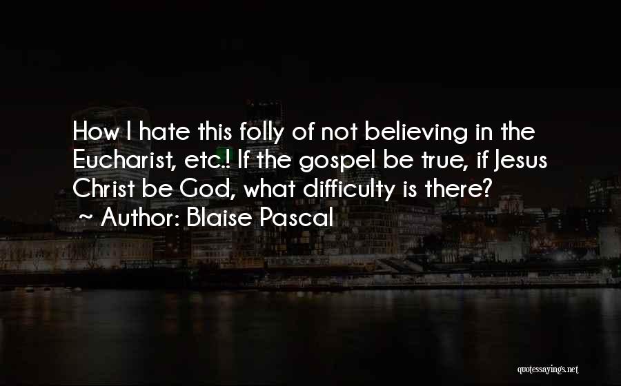 Blaise Pascal Quotes: How I Hate This Folly Of Not Believing In The Eucharist, Etc.! If The Gospel Be True, If Jesus Christ