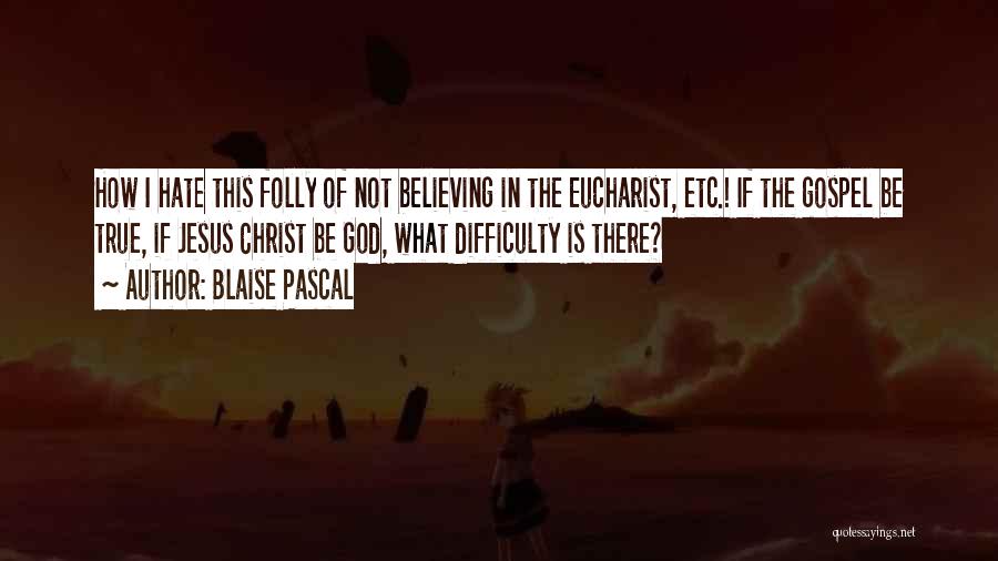 Blaise Pascal Quotes: How I Hate This Folly Of Not Believing In The Eucharist, Etc.! If The Gospel Be True, If Jesus Christ