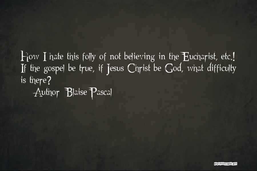 Blaise Pascal Quotes: How I Hate This Folly Of Not Believing In The Eucharist, Etc.! If The Gospel Be True, If Jesus Christ