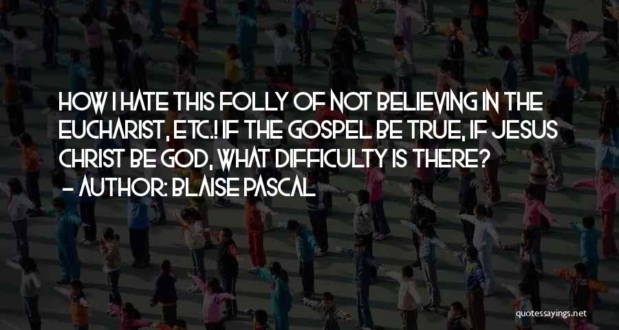 Blaise Pascal Quotes: How I Hate This Folly Of Not Believing In The Eucharist, Etc.! If The Gospel Be True, If Jesus Christ