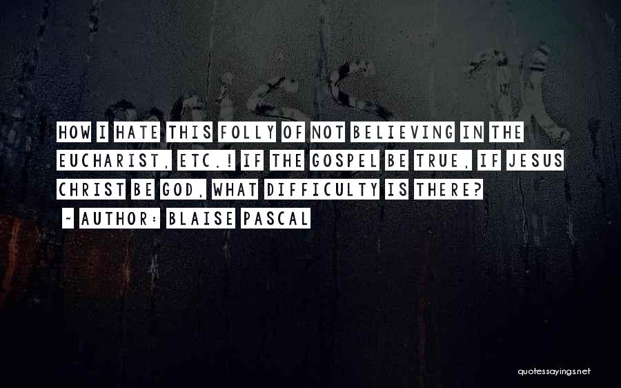 Blaise Pascal Quotes: How I Hate This Folly Of Not Believing In The Eucharist, Etc.! If The Gospel Be True, If Jesus Christ