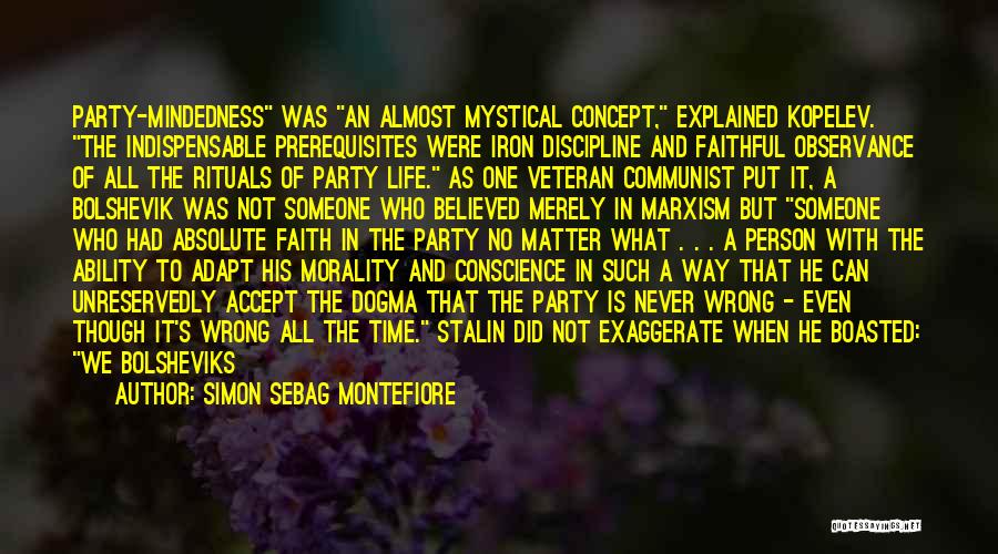 Simon Sebag Montefiore Quotes: Party-mindedness Was An Almost Mystical Concept, Explained Kopelev. The Indispensable Prerequisites Were Iron Discipline And Faithful Observance Of All The