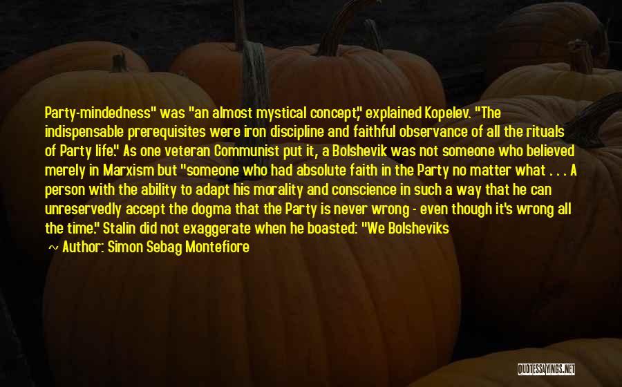 Simon Sebag Montefiore Quotes: Party-mindedness Was An Almost Mystical Concept, Explained Kopelev. The Indispensable Prerequisites Were Iron Discipline And Faithful Observance Of All The