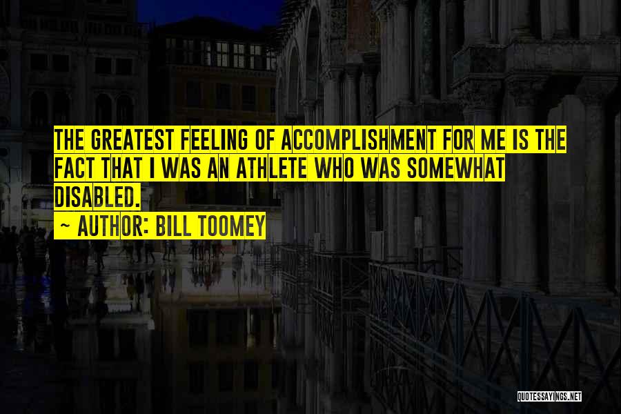 Bill Toomey Quotes: The Greatest Feeling Of Accomplishment For Me Is The Fact That I Was An Athlete Who Was Somewhat Disabled.