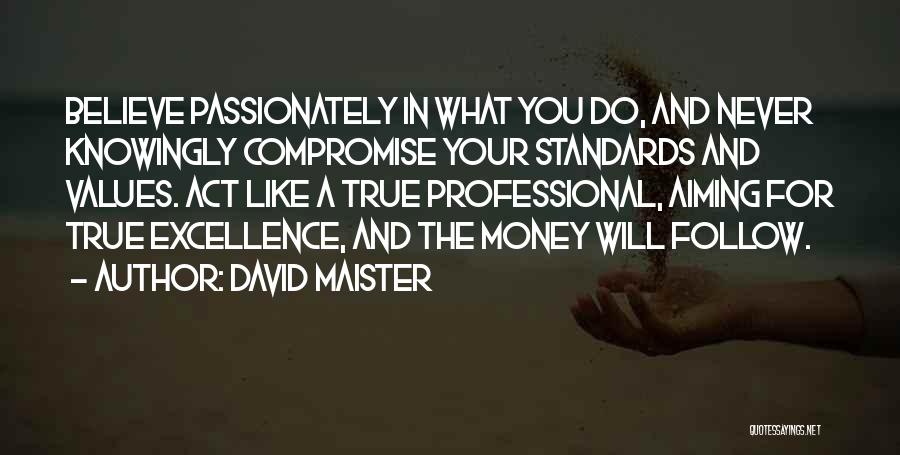 David Maister Quotes: Believe Passionately In What You Do, And Never Knowingly Compromise Your Standards And Values. Act Like A True Professional, Aiming