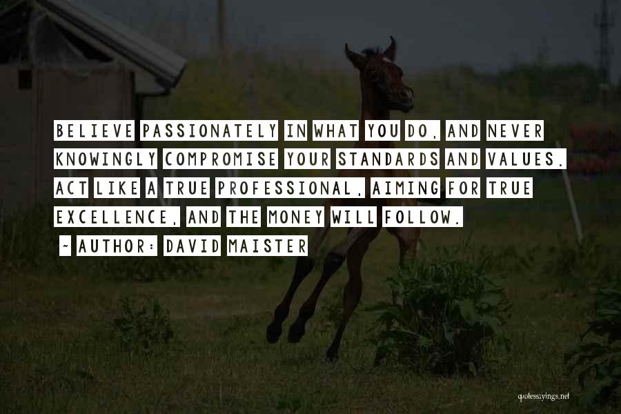 David Maister Quotes: Believe Passionately In What You Do, And Never Knowingly Compromise Your Standards And Values. Act Like A True Professional, Aiming