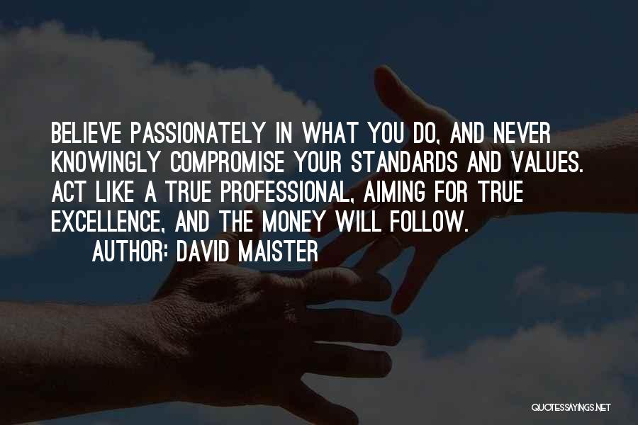 David Maister Quotes: Believe Passionately In What You Do, And Never Knowingly Compromise Your Standards And Values. Act Like A True Professional, Aiming