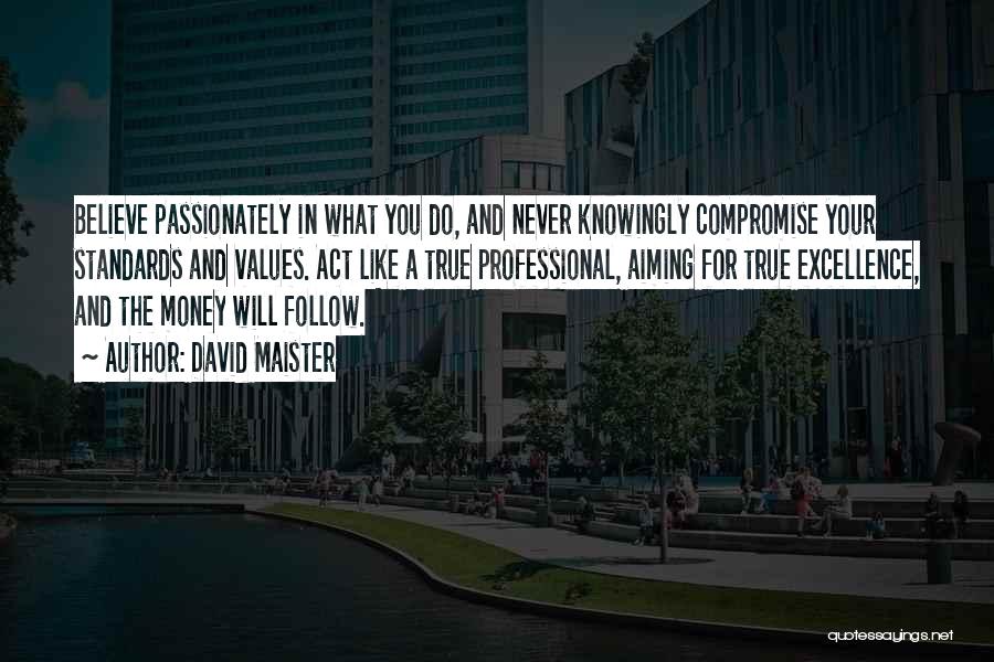 David Maister Quotes: Believe Passionately In What You Do, And Never Knowingly Compromise Your Standards And Values. Act Like A True Professional, Aiming