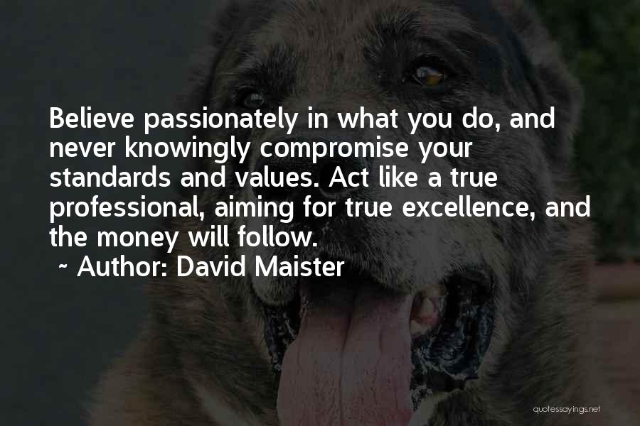 David Maister Quotes: Believe Passionately In What You Do, And Never Knowingly Compromise Your Standards And Values. Act Like A True Professional, Aiming