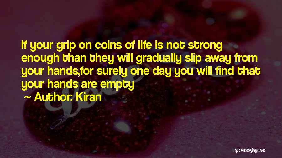 Kiran Quotes: If Your Grip On Coins Of Life Is Not Strong Enough Than They Will Gradually Slip Away From Your Hands,for