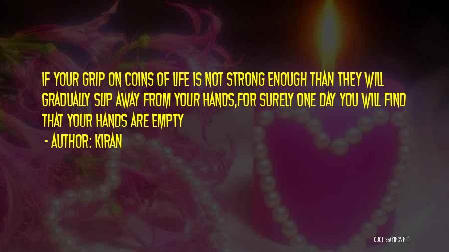 Kiran Quotes: If Your Grip On Coins Of Life Is Not Strong Enough Than They Will Gradually Slip Away From Your Hands,for