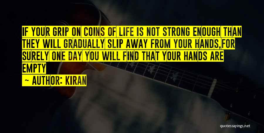 Kiran Quotes: If Your Grip On Coins Of Life Is Not Strong Enough Than They Will Gradually Slip Away From Your Hands,for