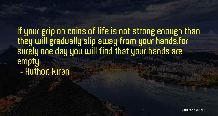 Kiran Quotes: If Your Grip On Coins Of Life Is Not Strong Enough Than They Will Gradually Slip Away From Your Hands,for