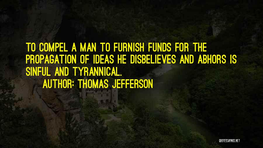Thomas Jefferson Quotes: To Compel A Man To Furnish Funds For The Propagation Of Ideas He Disbelieves And Abhors Is Sinful And Tyrannical.