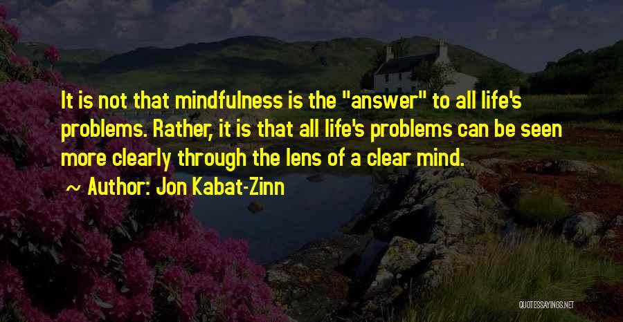 Jon Kabat-Zinn Quotes: It Is Not That Mindfulness Is The Answer To All Life's Problems. Rather, It Is That All Life's Problems Can