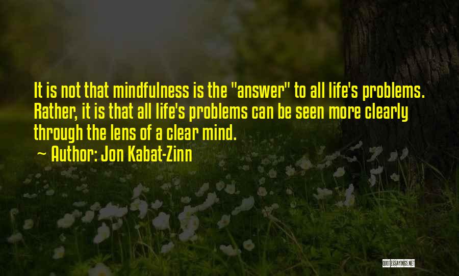 Jon Kabat-Zinn Quotes: It Is Not That Mindfulness Is The Answer To All Life's Problems. Rather, It Is That All Life's Problems Can