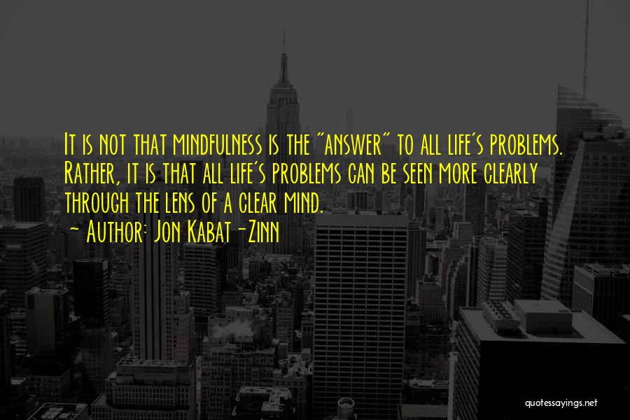 Jon Kabat-Zinn Quotes: It Is Not That Mindfulness Is The Answer To All Life's Problems. Rather, It Is That All Life's Problems Can